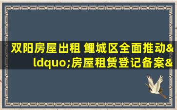 双阳房屋出租 鲤城区全面推动“房屋租赁登记备案”服务事项